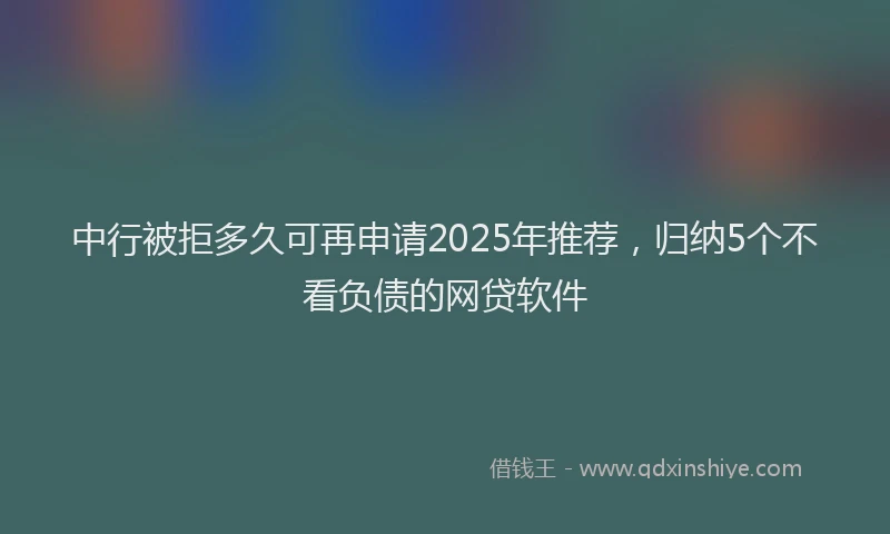 中行被拒多久可再申请2025年推荐，归纳5个不看负债的网贷软件