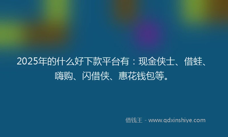 2025年的什么好下款平台有：现金侠士、借蛙、嗨购、闪借侠、惠花钱包等。