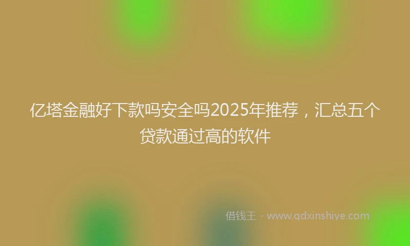 亿塔金融好下款吗安全吗2025年推荐，汇总五个贷款通过高的软件