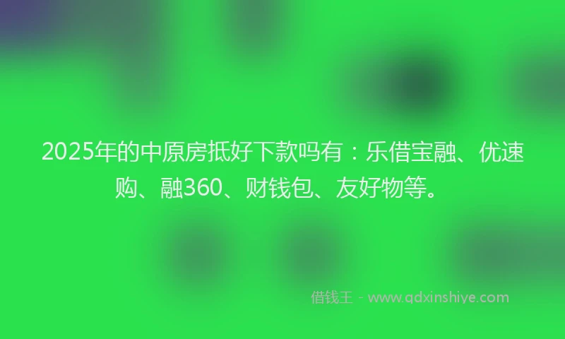 2025年的中原房抵好下款吗有：乐借宝融、优速购、融360、财钱包、友好物等。