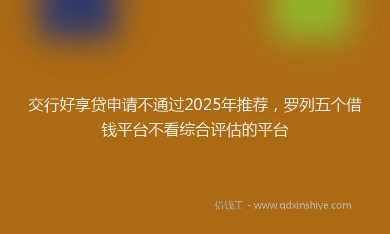 交行好享贷申请不通过2025年推荐，罗列五个借钱平台不看综合评估的平台