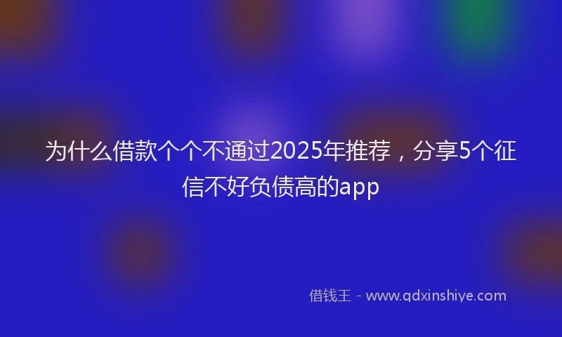 为什么借款个个不通过2025年推荐，分享5个征信不好负债高的app