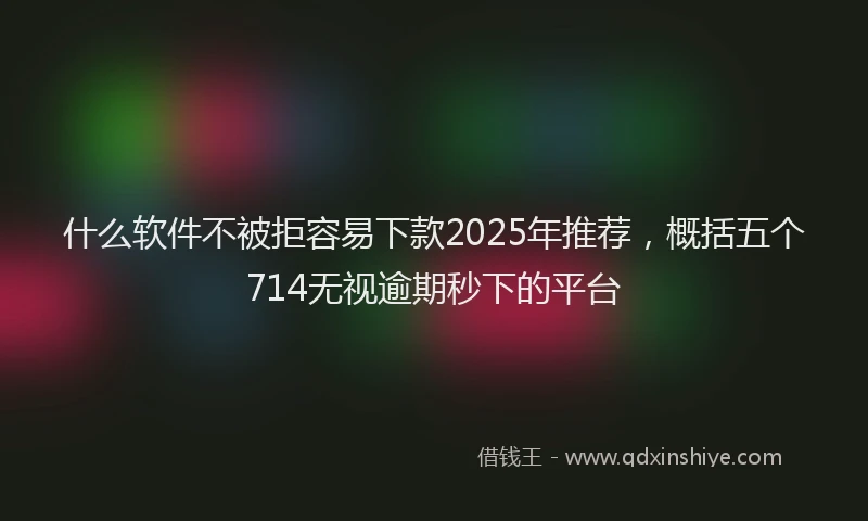 什么软件不被拒容易下款2025年推荐，概括五个714无视逾期秒下的平台