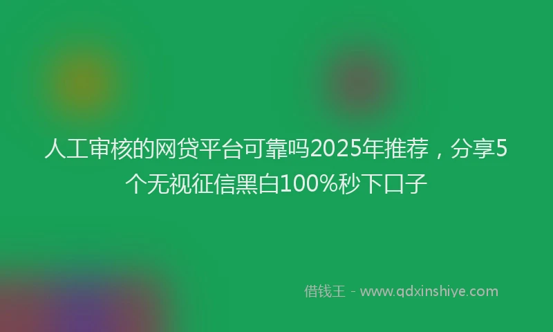 人工审核的网贷平台可靠吗2025年推荐，分享5个无视征信黑白100%秒下口子