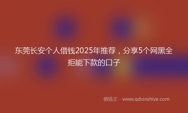 东莞长安个人借钱2025年推荐，分享5个网黑全拒能下款的口子