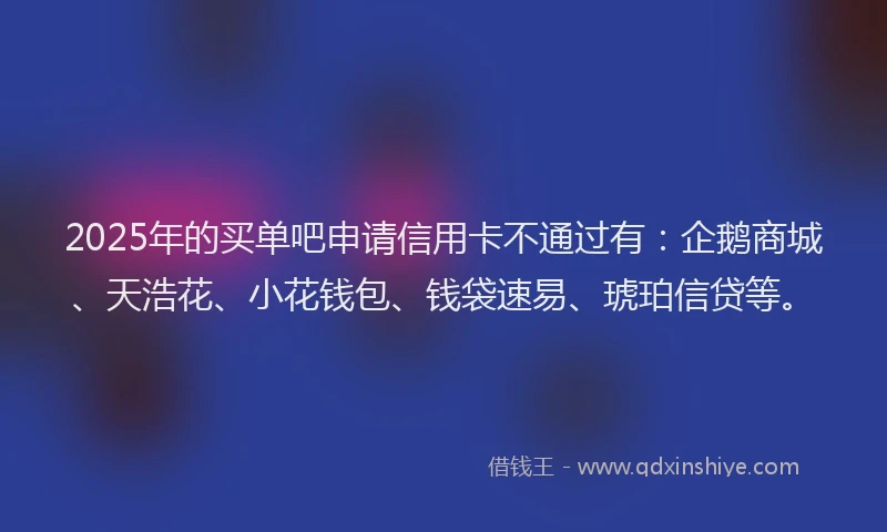 2025年的买单吧申请信用卡不通过有：企鹅商城、天浩花、小花钱包、钱袋速易、琥珀信贷等。