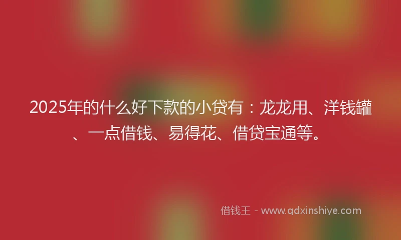 2025年的什么好下款的小贷有：龙龙用、洋钱罐、一点借钱、易得花、借贷宝通等。