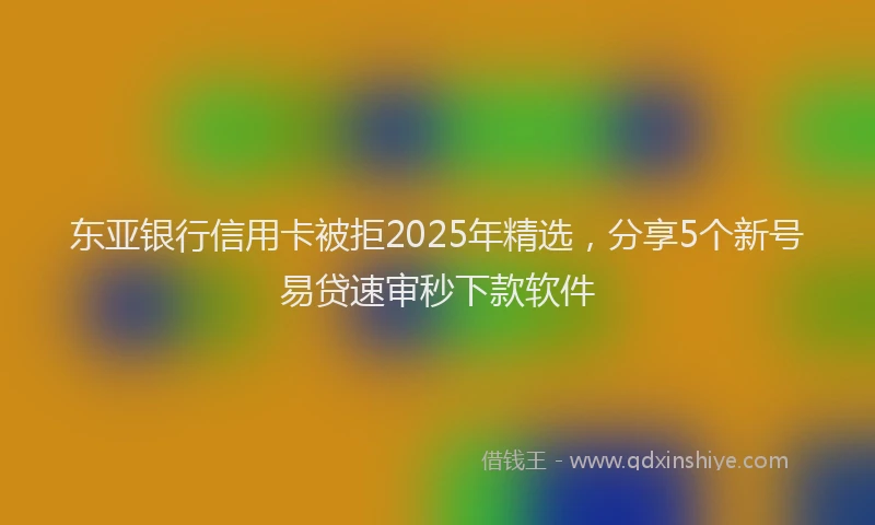 东亚银行信用卡被拒2025年精选，分享5个新号易贷速审秒下款软件
