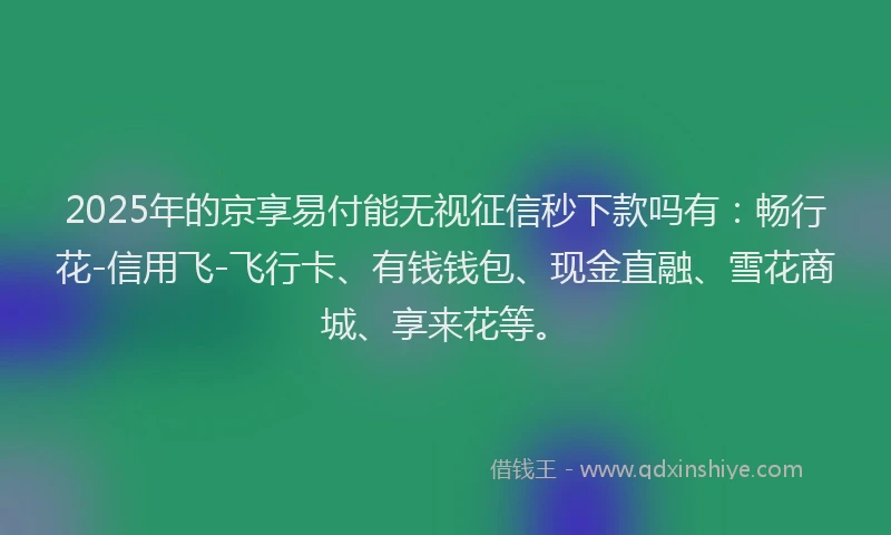 2025年的京享易付能无视征信秒下款吗有：畅行花-信用飞-飞行卡、有钱钱包、现金直融、雪花商城、享来花等。
