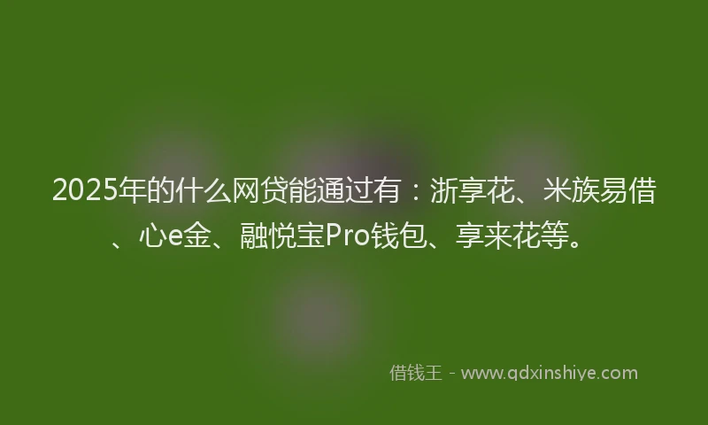 2025年的什么网贷能通过有：浙享花、米族易借、心e金、融悦宝Pro钱包、享来花等。