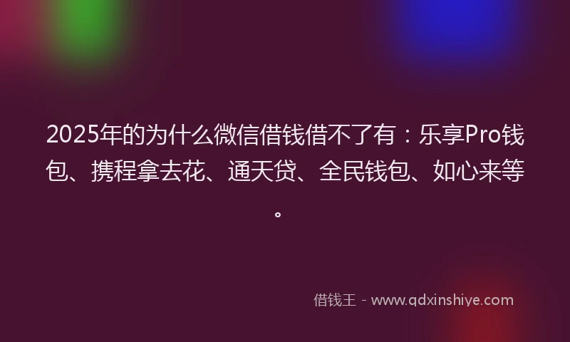 2025年的为什么微信借钱借不了有：乐享Pro钱包、携程拿去花、通天贷、全民钱包、如心来等。