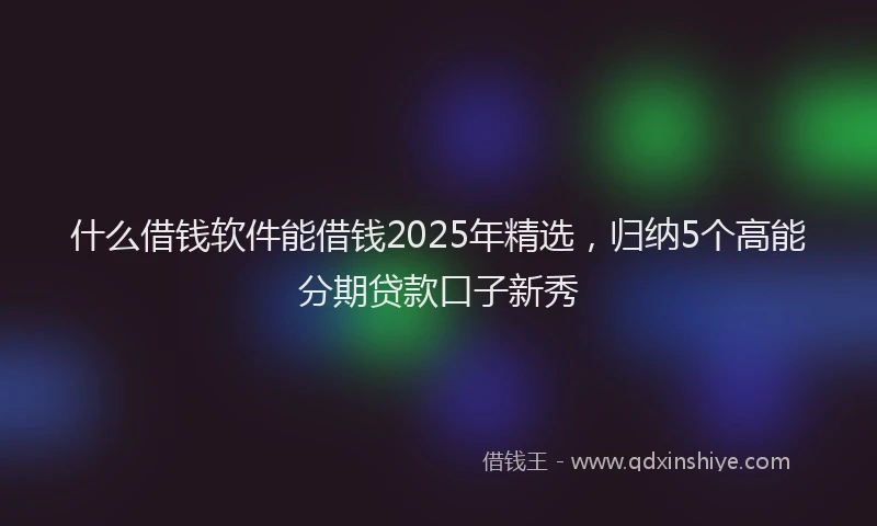 什么借钱软件能借钱2025年精选，归纳5个高能分期贷款口子新秀