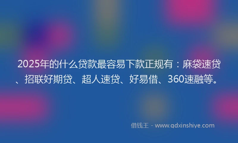 2025年的什么贷款最容易下款正规有：麻袋速贷、招联好期贷、超人速贷、好易借、360速融等。