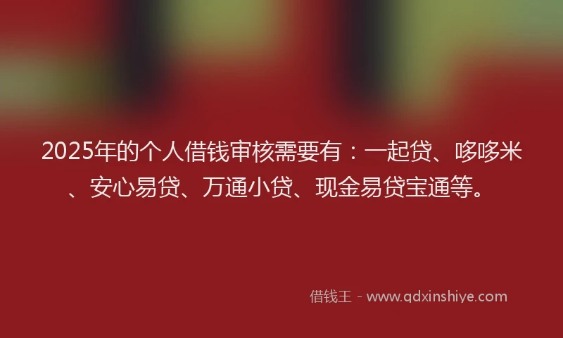 2025年的个人借钱审核需要有：一起贷、哆哆米、安心易贷、万通小贷、现金易贷宝通等。
