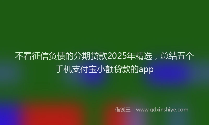不看征信负债的分期贷款2025年精选，总结五个手机支付宝小额贷款的app