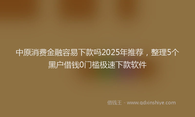 中原消费金融容易下款吗2025年推荐，整理5个黑户借钱0门槛极速下款软件