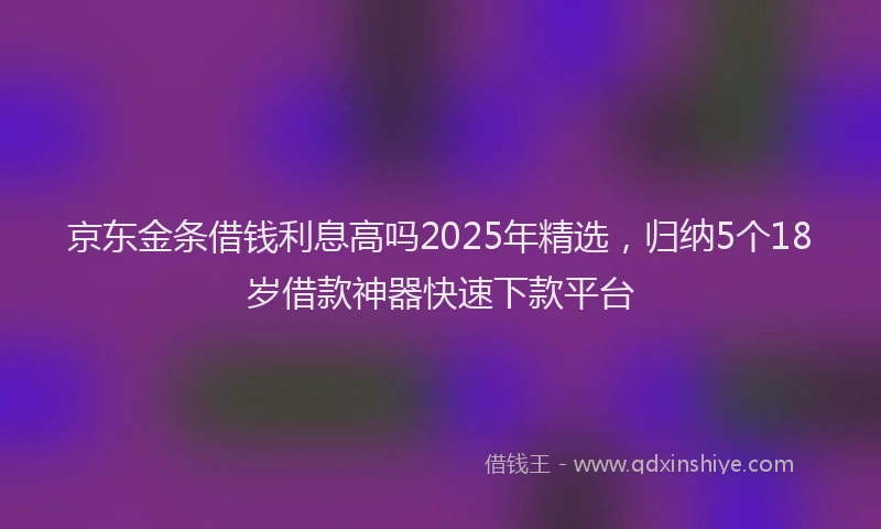 京东金条借钱利息高吗2025年精选，归纳5个18岁借款神器快速下款平台