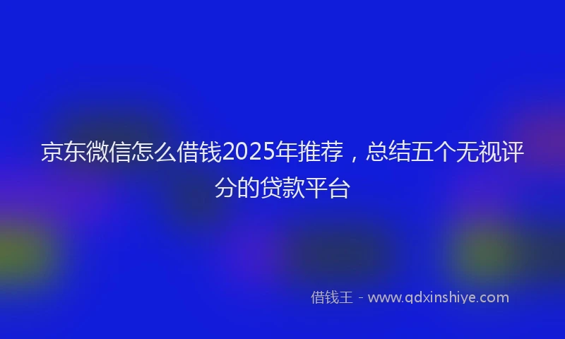 京东微信怎么借钱2025年推荐，总结五个无视评分的贷款平台
