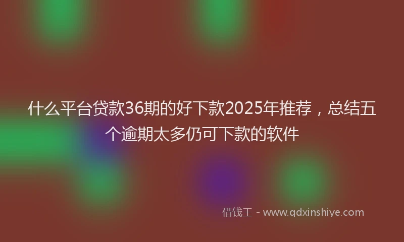什么平台贷款36期的好下款2025年推荐，总结五个逾期太多仍可下款的软件