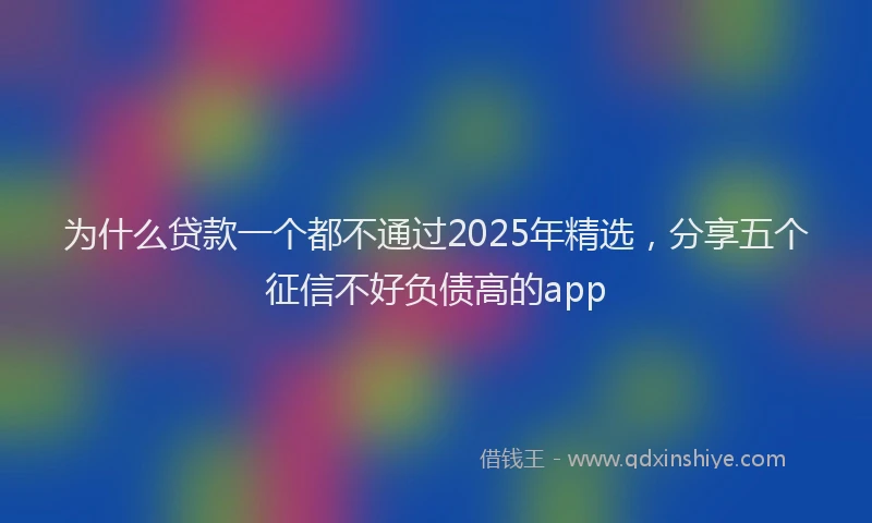 为什么贷款一个都不通过2025年精选，分享五个征信不好负债高的app