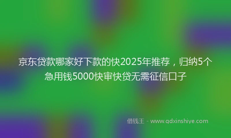 京东贷款哪家好下款的快2025年推荐，归纳5个急用钱5000快审快贷无需征信口子