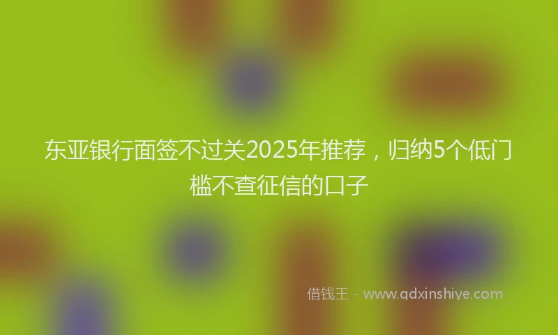 东亚银行面签不过关2025年推荐，归纳5个低门槛不查征信的口子