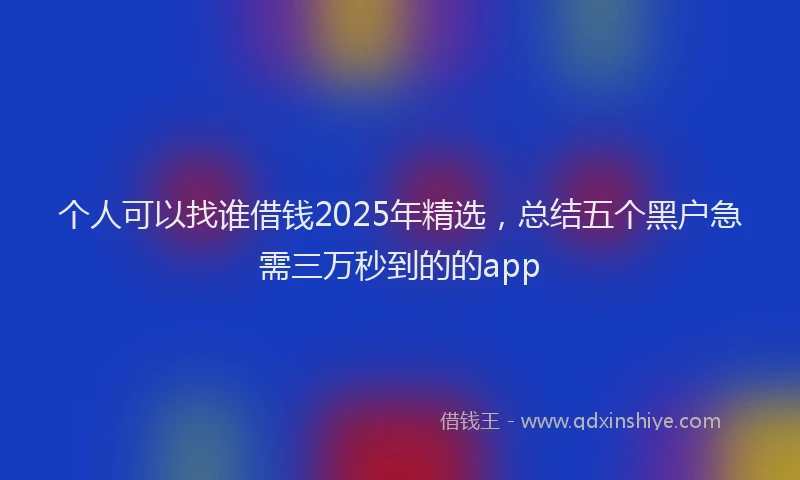 个人可以找谁借钱2025年精选，总结五个黑户急需三万秒到的的app