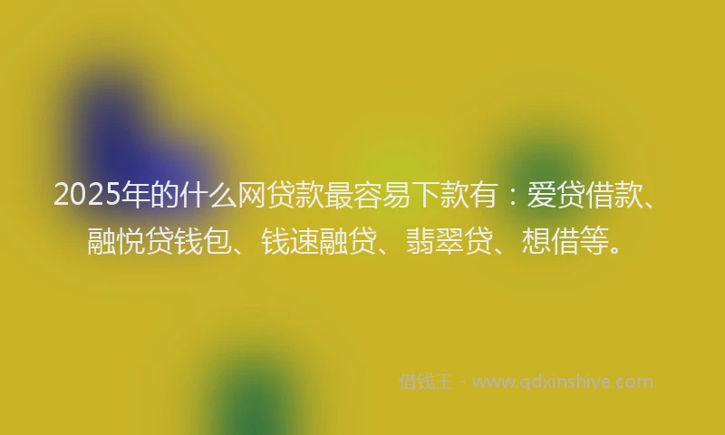 2025年的什么网贷款最容易下款有：爱贷借款、融悦贷钱包、钱速融贷、翡翠贷、想借等。