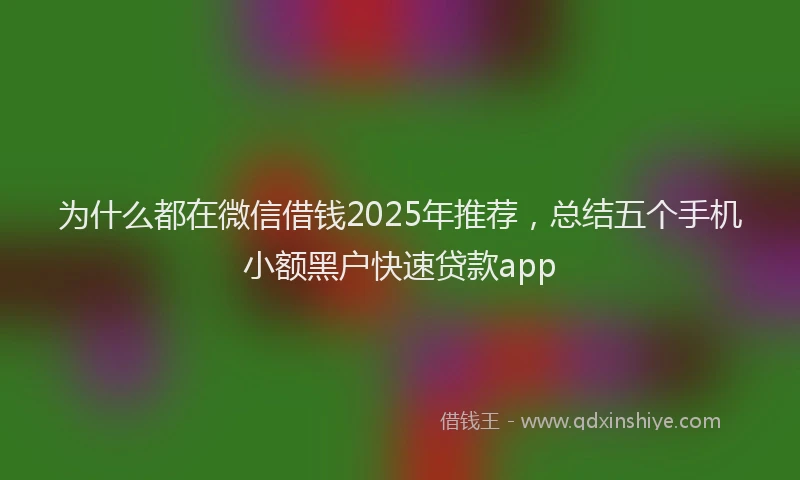 为什么都在微信借钱2025年推荐，总结五个手机小额黑户快速贷款app
