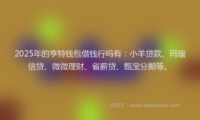 2025年的亨特钱包借钱行吗有：小羊贷款、玛瑙信贷、微微理财、省薪贷、甄宝分期等。