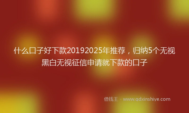 什么口子好下款20192025年推荐，归纳5个无视黑白无视征信申请就下款的口子