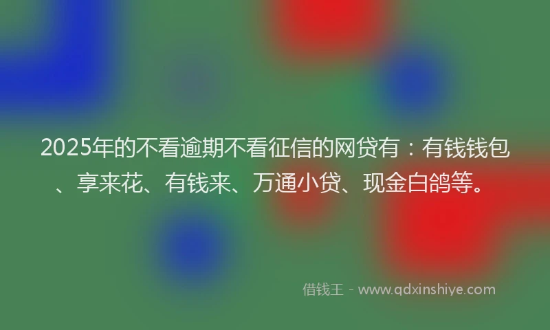 2025年的不看逾期不看征信的网贷有：有钱钱包、享来花、有钱来、万通小贷、现金白鸽等。