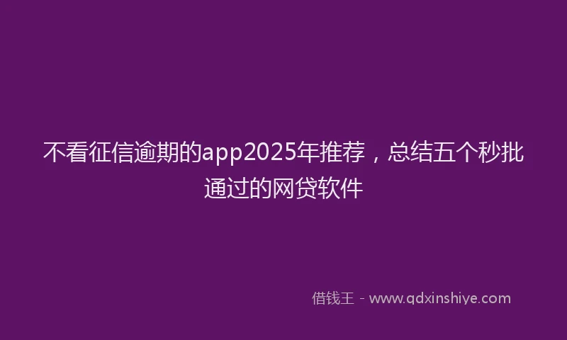 不看征信逾期的app2025年推荐，总结五个秒批通过的网贷软件