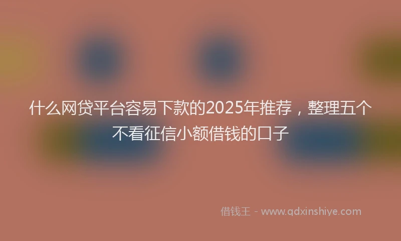 什么网贷平台容易下款的2025年推荐，整理五个不看征信小额借钱的口子