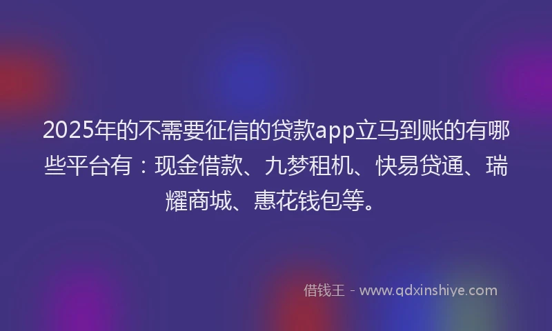 2025年的不需要征信的贷款app立马到账的有哪些平台有：现金借款、九梦租机、快易贷通、瑞耀商城、惠花钱包等。
