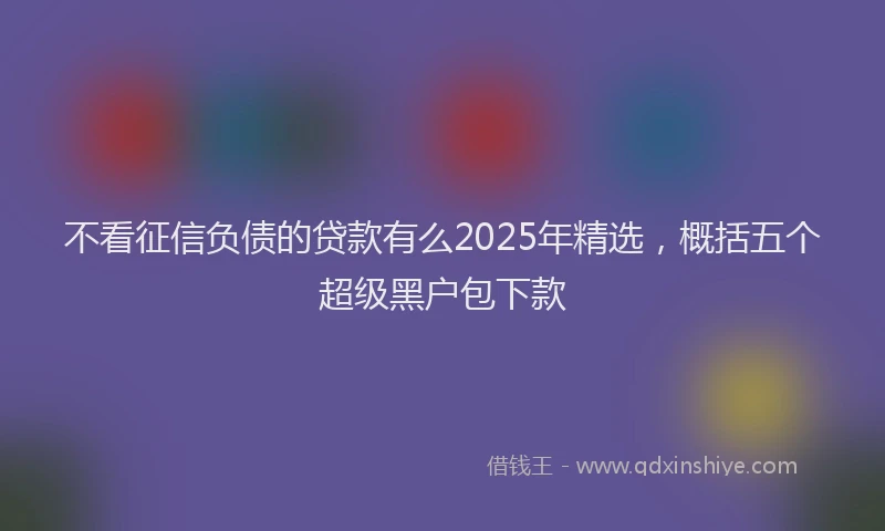 不看征信负债的贷款有么2025年精选，概括五个超级黑户包下款