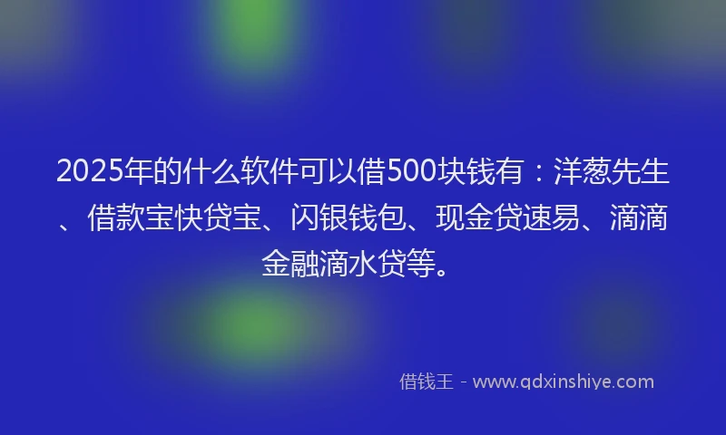2025年的什么软件可以借500块钱有：洋葱先生、借款宝快贷宝、闪银钱包、现金贷速易、滴滴金融滴水贷等。
