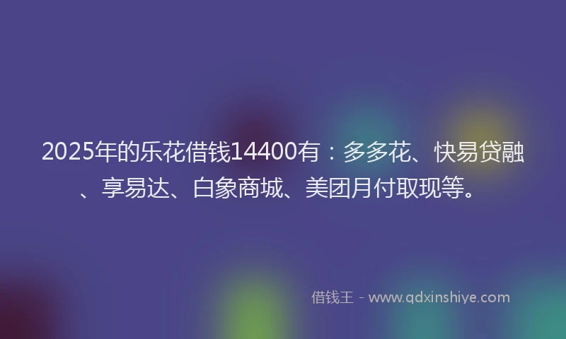 2025年的乐花借钱14400有：多多花、快易贷融、享易达、白象商城、美团月付取现等。