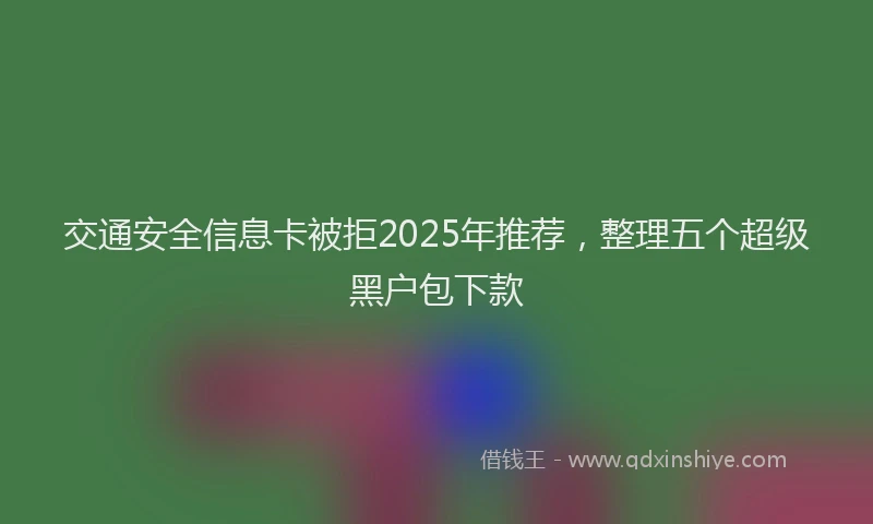 交通安全信息卡被拒2025年推荐，整理五个超级黑户包下款