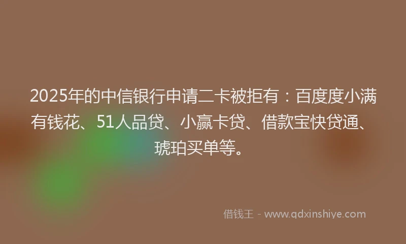 2025年的中信银行申请二卡被拒有：百度度小满有钱花、51人品贷、小赢卡贷、借款宝快贷通、琥珀买单等。