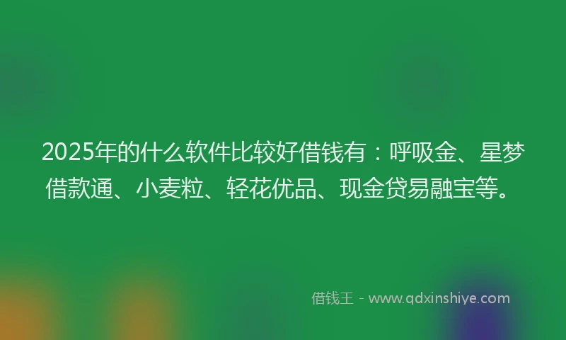 2025年的什么软件比较好借钱有：呼吸金、星梦借款通、小麦粒、轻花优品、现金贷易融宝等。
