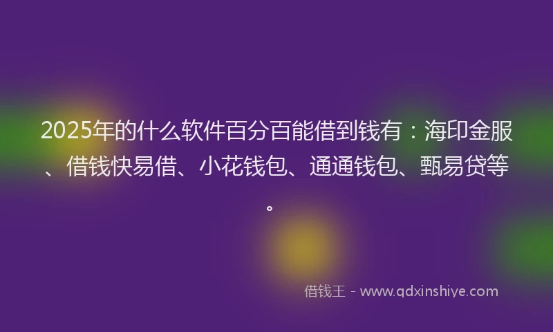 2025年的什么软件百分百能借到钱有：海印金服、借钱快易借、小花钱包、通通钱包、甄易贷等。