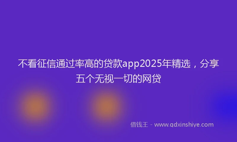 不看征信通过率高的贷款app2025年精选，分享五个无视一切的网贷