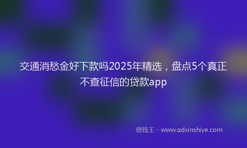 交通消愁金好下款吗2025年精选，盘点5个真正不查征信的贷款app