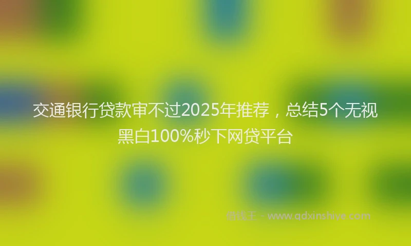 交通银行贷款审不过2025年推荐，总结5个无视黑白100%秒下网贷平台