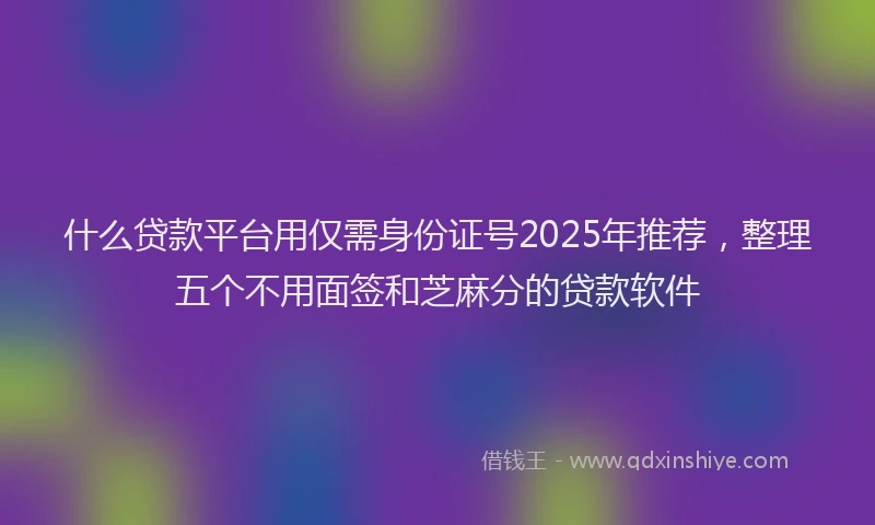 什么贷款平台用仅需身份证号2025年推荐，整理五个不用面签和芝麻分的贷款软件