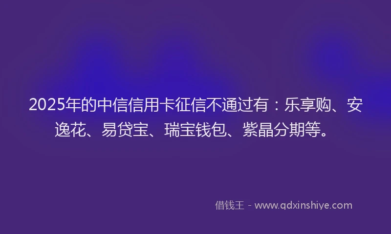 2025年的中信信用卡征信不通过有：乐享购、安逸花、易贷宝、瑞宝钱包、紫晶分期等。