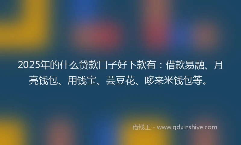 2025年的什么贷款口子好下款有：借款易融、月亮钱包、用钱宝、芸豆花、哆来米钱包等。