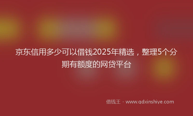 京东信用多少可以借钱2025年精选，整理5个分期有额度的网贷平台