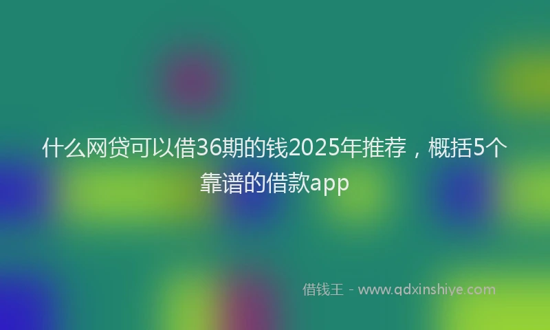 什么网贷可以借36期的钱2025年推荐，概括5个靠谱的借款app